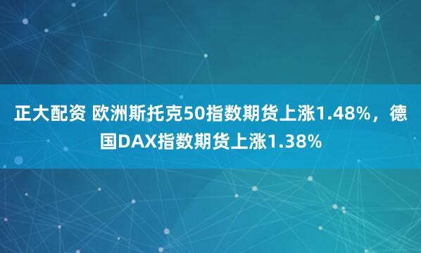 正大配资 欧洲斯托克50指数期货上涨1.48%，德国DAX指数期货上涨1.38%