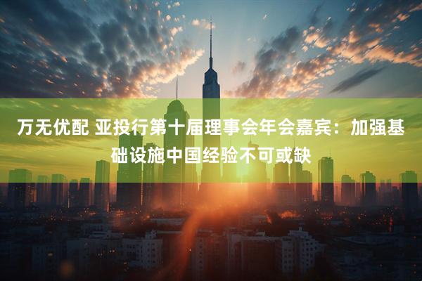 万无优配 亚投行第十届理事会年会嘉宾：加强基础设施中国经验不可或缺