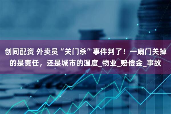 创同配资 外卖员“关门杀”事件判了！一扇门关掉的是责任，还是城市的温度_物业_赔偿金_事故