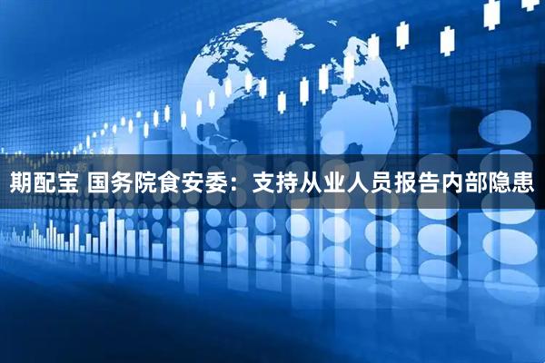 期配宝 国务院食安委：支持从业人员报告内部隐患