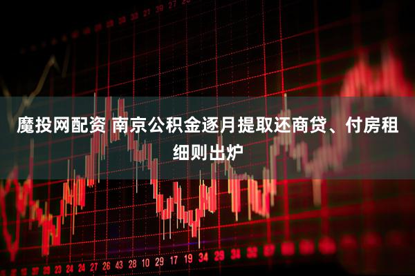 魔投网配资 南京公积金逐月提取还商贷、付房租细则出炉