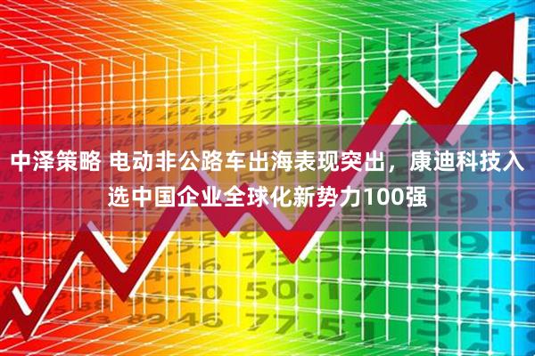 中泽策略 电动非公路车出海表现突出，康迪科技入选中国企业全球化新势力100强