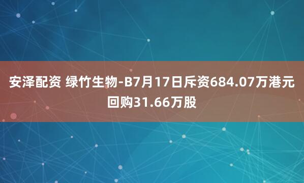 安泽配资 绿竹生物-B7月17日斥资684.07万港元回购31.66万股