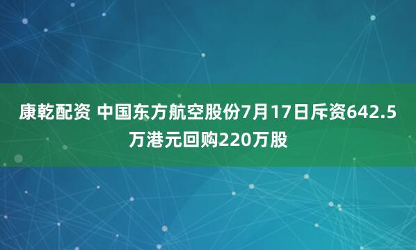 康乾配资 中国东方航空股份7月17日斥资642.5万港元回购220万股