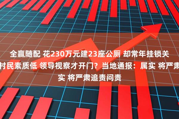 全赢随配 花230万元建23座公厕 却常年挂锁关门！嫌弃村民素质低 领导视察才开门？当地通报：属实 将严肃追责问责