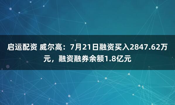 启运配资 威尔高：7月21日融资买入2847.62万元，融资融券余额1.8亿元