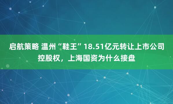 启航策略 温州“鞋王”18.51亿元转让上市公司控股权，上海国资为什么接盘