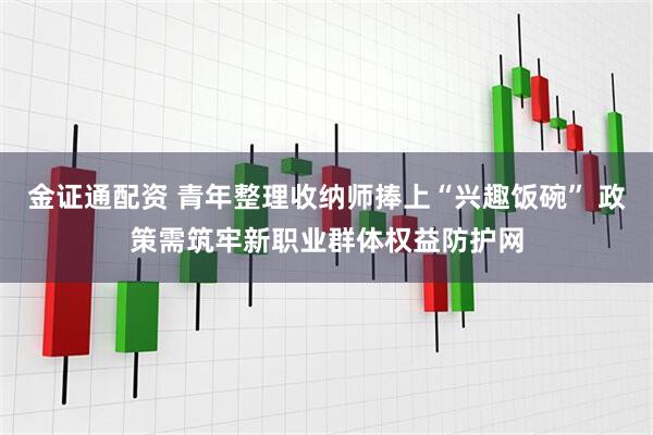 金证通配资 青年整理收纳师捧上“兴趣饭碗” 政策需筑牢新职业群体权益防护网