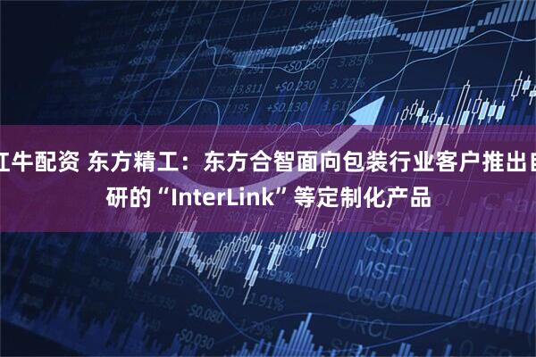 红牛配资 东方精工：东方合智面向包装行业客户推出自研的“InterLink”等定制化产品