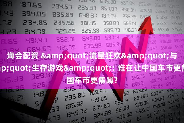 海会配资 "流量狂欢"与"生存游戏": 谁在让中国车市更焦躁?