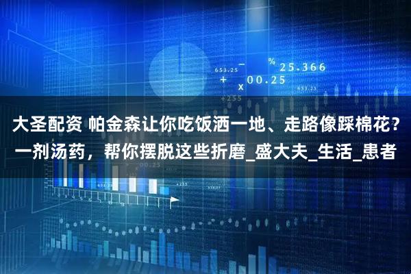 大圣配资 帕金森让你吃饭洒一地、走路像踩棉花？一剂汤药，帮你摆脱这些折磨_盛大夫_生活_患者