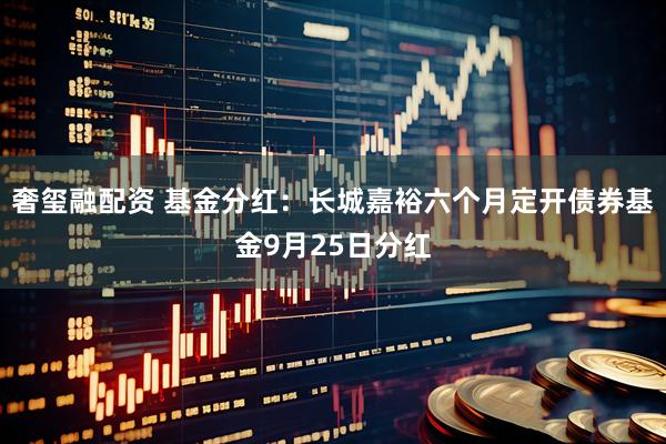 奢玺融配资 基金分红：长城嘉裕六个月定开债券基金9月25日分红