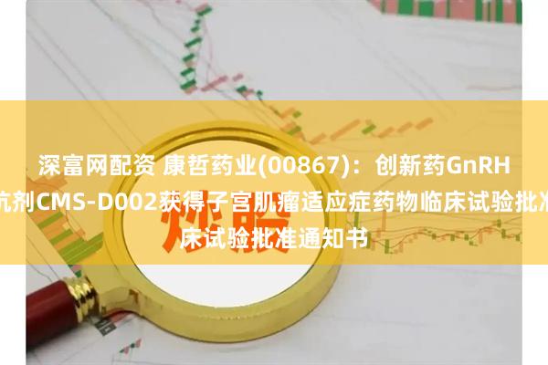 深富网配资 康哲药业(00867)：创新药GnRH受体拮抗剂CMS-D002获得子宫肌瘤适应症药物临床试验批准通知书