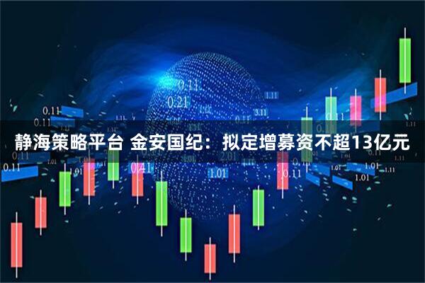静海策略平台 金安国纪：拟定增募资不超13亿元