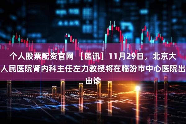 个人股票配资官网 【医讯】11月29日，北京大学人民医院肾内科主任左力教授将在临汾市中心医院出诊