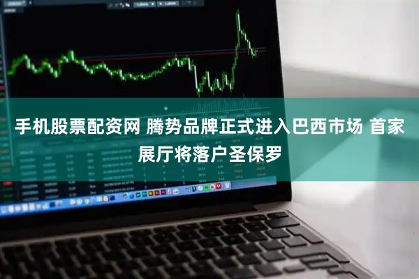 手机股票配资网 腾势品牌正式进入巴西市场 首家展厅将落户圣保罗