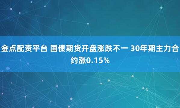 金点配资平台 国债期货开盘涨跌不一 30年期主力合约涨0.15%