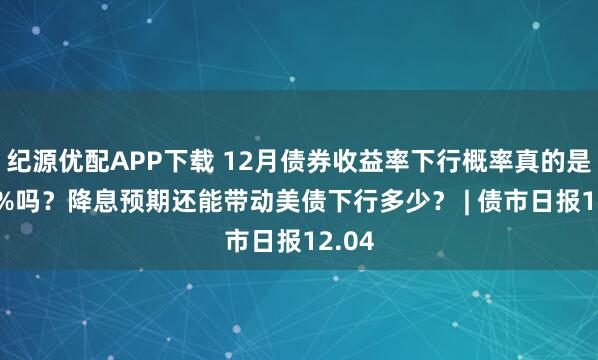 纪源优配APP下载 12月债券收益率下行概率真的是100%吗？降息预期还能带动美债下行多少？ | 债市日报12.04