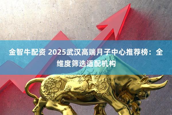 金智牛配资 2025武汉高端月子中心推荐榜：全维度筛选适配机构