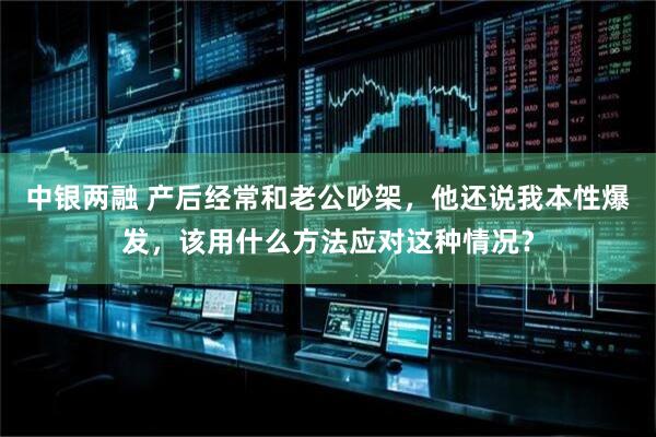 中银两融 产后经常和老公吵架，他还说我本性爆发，该用什么方法应对这种情况？