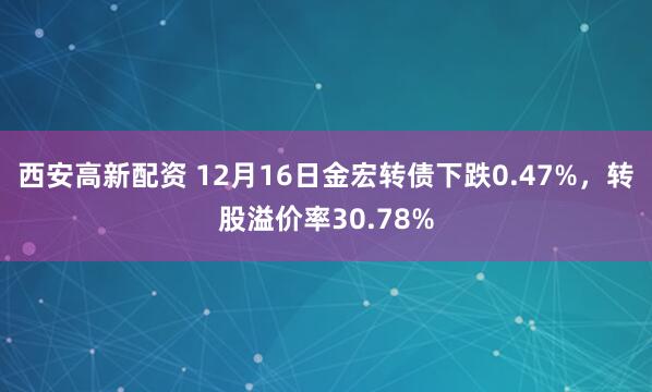 西安高新配资 12月16日金宏转债下跌0.47%，转股溢价率30.78%
