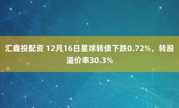 汇鑫投配资 12月16日星球转债下跌0.72%,转股溢价率30.3%