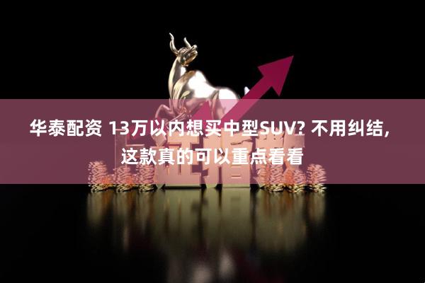 华泰配资 13万以内想买中型SUV? 不用纠结, 这款真的可以重点看看