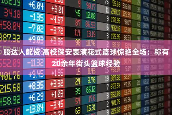 股达人配资 高校保安表演花式篮球惊艳全场：称有20余年街头篮球经验