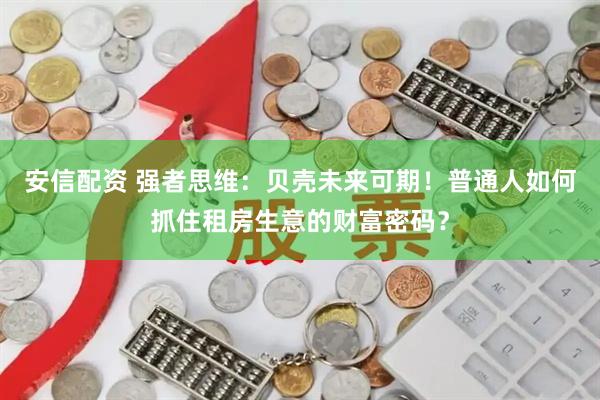 安信配资 强者思维：贝壳未来可期！普通人如何抓住租房生意的财富密码？
