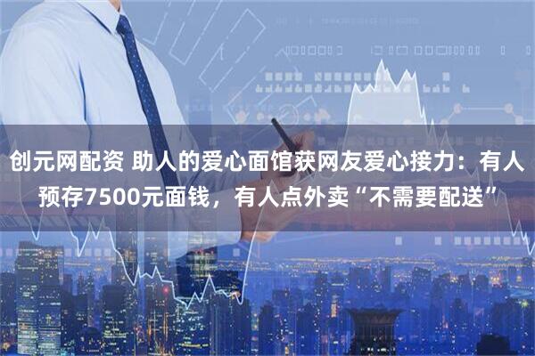 创元网配资 助人的爱心面馆获网友爱心接力：有人预存7500元面钱，有人点外卖“不需要配送”
