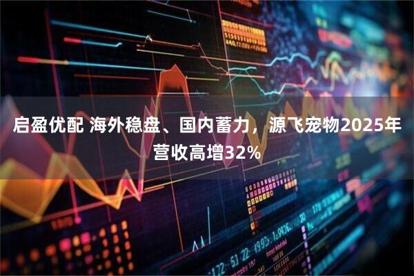 启盈优配 海外稳盘、国内蓄力，源飞宠物2025年营收高增32%
